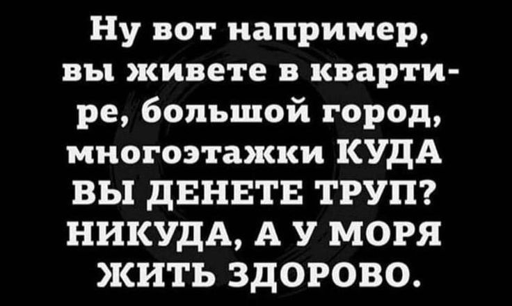 Ну вот например вы живете в кварти ре большой город многоэтажки КУДА ВЫ дЕНЕТЕ ТРУП НИКУДА А У МОРЯ ЖИТЬ ЗДОРОВО