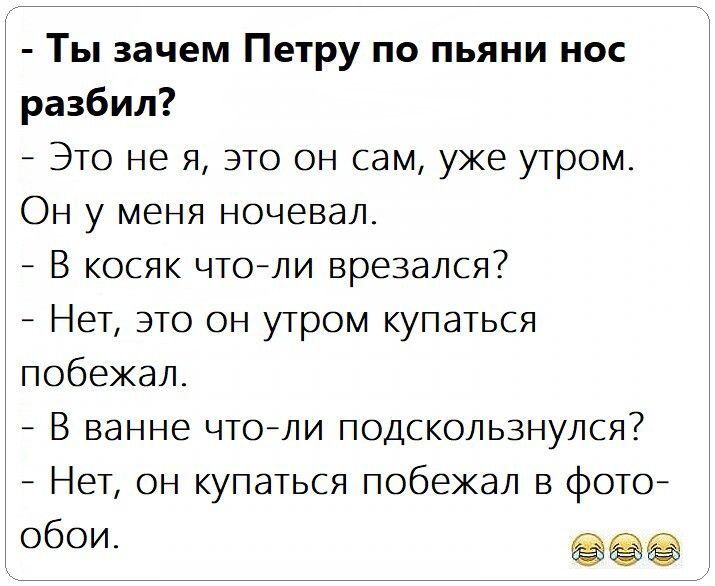 Ты зачем Петру по пьяни нос разбил Это не я это он сам уже утром Он у меня ночевал В косяк чтоли врезался Нет это он утром купаться побежал В ванне что ли подскользнулся Нет он купаться побежал В фото обои