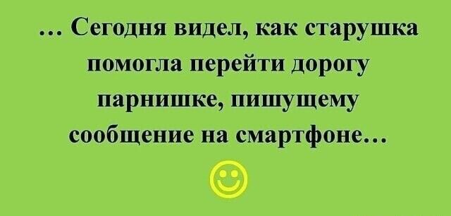 Сегодня видел как старушка помогла перейти дорогу парнишке пишущему сообщение на смартфоне