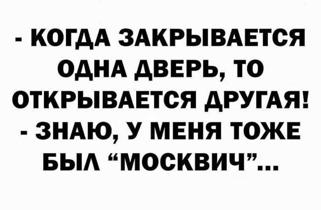 КОГДА ЗАКРЫВАЕТСЯ ОАНА дВЕРЬ ТО ОТКРЫВАЕТСЯ АРУГАЯ ЗНАЮ У МЕНЯ ТОЖЕ БЫА МОСКВИЧ