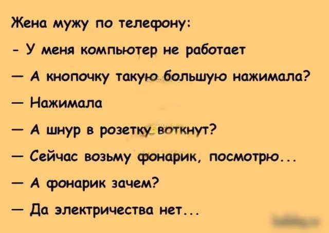 Жена мужу по твлсфоиу У меш компьютер не работает А кнопочку такую большую нажимали Нажишшп А имур в розеткувткиут Сейчас возьму Фонарик посмтрю А фонарик зачем _ дц эмктричцства ист