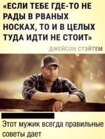 ЕСЛИ ТЕБЕ ГДЕ ТО НЕ РАДЫ В РВАНЫХ НОСКАХ ТО И В ЦЕЛЫХ ТУДА ИДТИ НЕ СТОИТ ЕМ ЭТОТ МУЖИК всегда правильные СОВЕТЫ дает