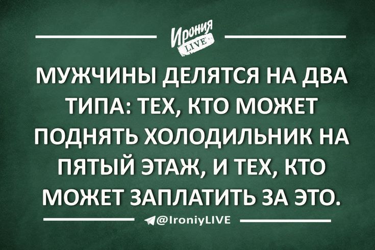 __ _ МУЖЧИНЫ дЕЛЯТСЯ НА ДВА ТИПА ТЕХ КТО МОЖЕТ ПОДНЯТЬ ХОЛОДИЛЬНИК НА ПЯТЫЙ ЭТАЖ И ТЕХ КТО МОЖЕТ ЗАПЛАТИТЬ ЗА ЭТО ёпюпіушЕ