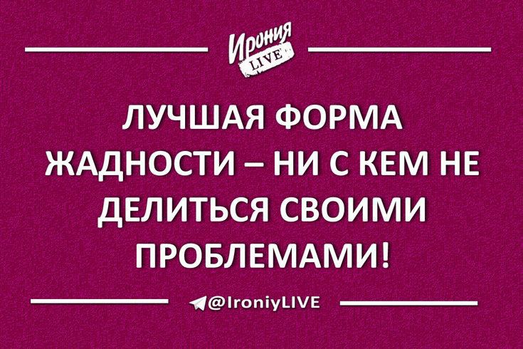 ЛУЧШАЯ ФОРМА ЖАДНОСТИ НИ С КЕМ НЕ ДЕЛ ИТЬСЯ СВОИМИ ПРОБЛЕМАМИ 1гапіуЦЕ
