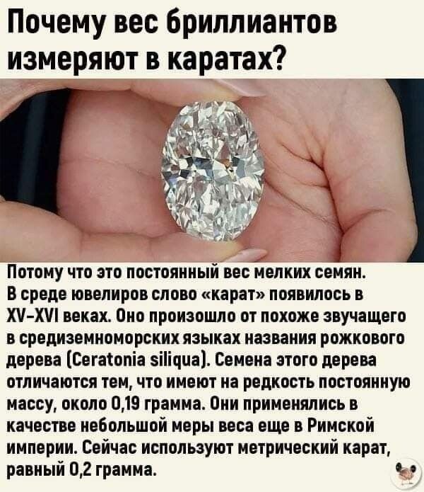 Почему вес бриллиантов измеряют в каратах Потому что это постоянный вес мелких семян В среде ювелиров слово карат появилось в ХЧХШ веках Пио произошло от похоже звучащего в средиземиоиорских языках названия рожкового дерево Сетотопіа зііічпо Ееиеиа этого дерева отличаются тем что имеют на редкость постоянную массу около 019 грамма Оии применялись в качестве небольшой меры вос еще в Римской империи