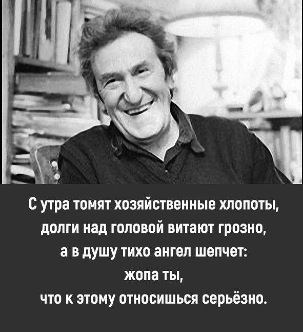 С утра томят хозяйственные хлопоты долги над головой витают грозно а в душу тихо ангел шепчет жопа ты что к этому относишься серьёзно