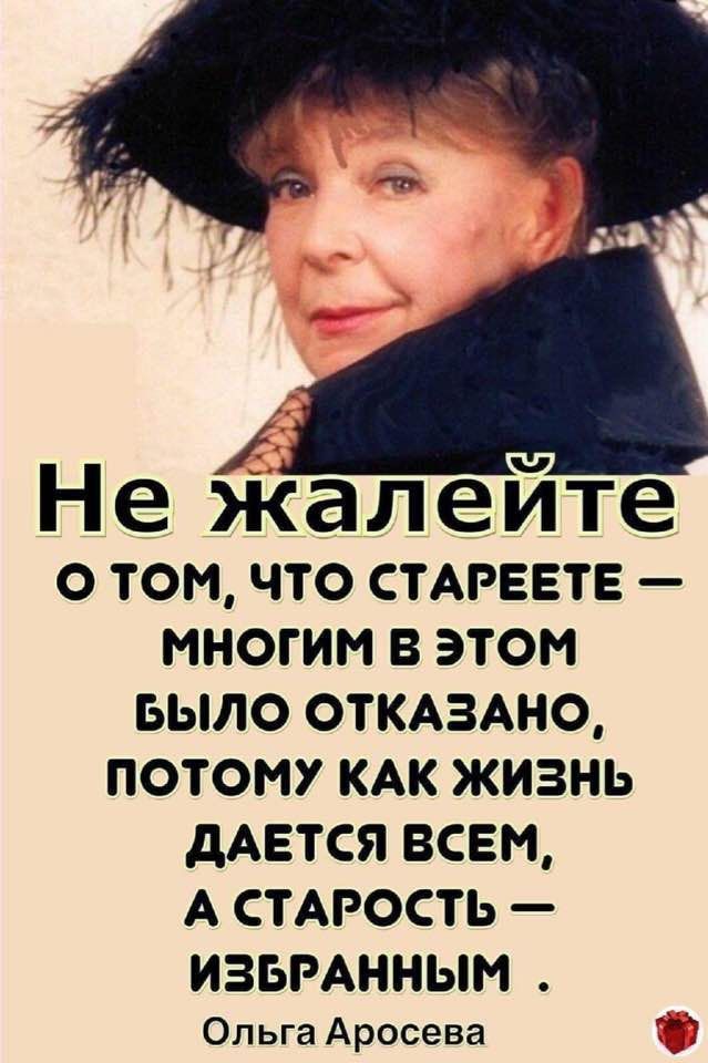 Н е жал е ите О ТОМ ЧТО СТАРЕЕТЕ МНОГИМ В ЭТОМ БЫЛО ОТКАЗАНО ПОТОМУ КАК ЖИЗНЬ дАЕТСЯ ВСЕМ А СТАРОСТЬ ИЗБРАННЫМ Опьга Аросева 57