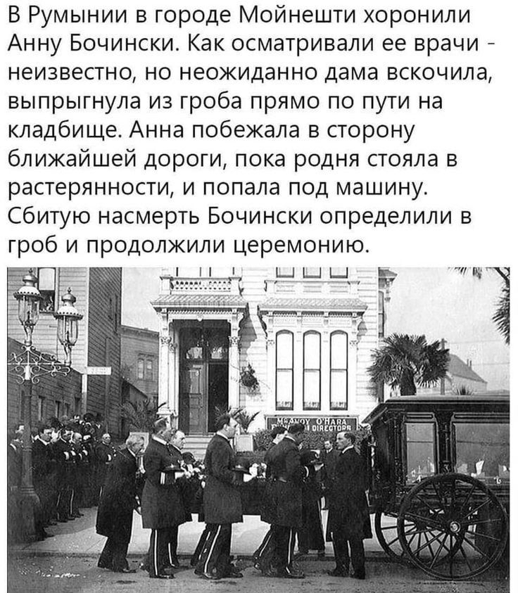 В Румынии в городе Мойнешти хоронили Анну Бочински Как осматривали ее врачи неизвестно но неожиданно дама вскочила выпрыгнула из гроба прямо по пути на кладбище Анна побежала в сторону ближайшей дороги пока родня стояла в растерянности и попала под машину Сбитую насмерть Бочински определили в гроб и продолжили церемонию ы ы_ в к