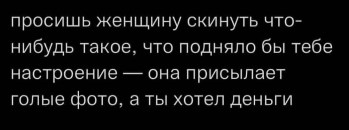 просишь женщину скинуть что нибудь такое что подняло бы тебе настроение она присылает голые фОТО а ТЫ хотел дЭНЬГИ