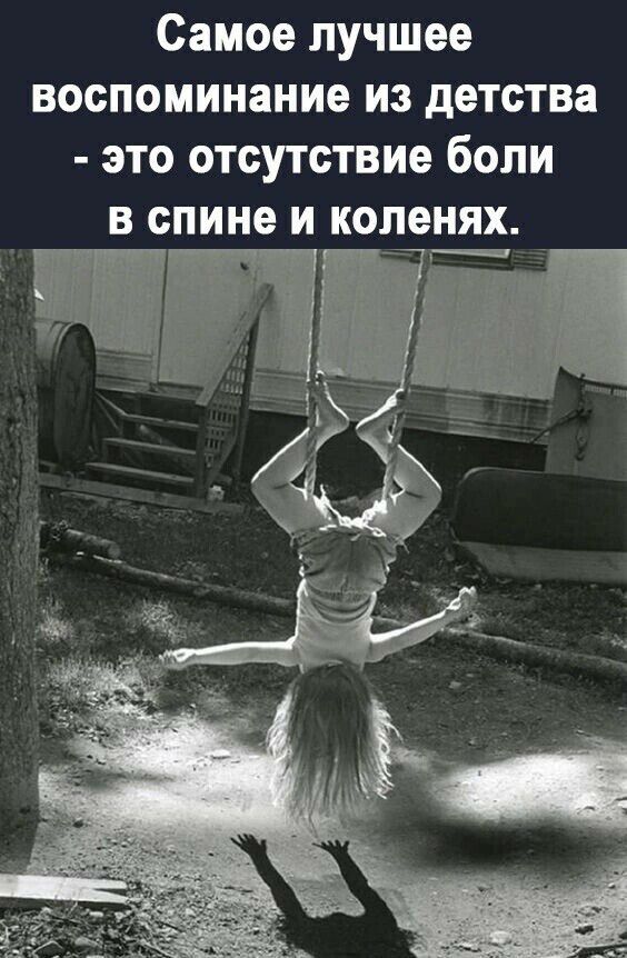 Самое лучшее воспоминание из детства это отсутствие боли в спине и коленях _