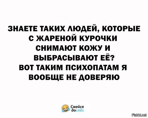 ЗНАЕТЕ ТАКИХ АЮАЕЙ которые с ЖАРЕНОЙ курочки снимяют кожу и вывисывдют ЕЁ вот тАким психопдтдм я воовщв НЕ доверяю