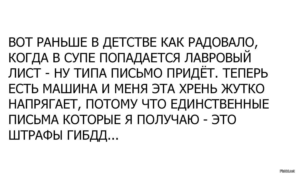 ВОТ РАНЬШЕ В ДЕТСГВЕ КАК РАДОВАЛО КОГДА В СУПЕ ПОПАДАЕГСЯ ПАБРОВЫЙ ЛИСТ НУ ТИПА ПИСЬМО ПРИДЁТ ТЕПЕРЬ ЕСГЬ МАШИНА И МЕНЯ ЭТА ХРЕНЬ ЖУТКО НАПРЯГАЁГ ПОТОМУ ЧТО ЕДИНСТВЕННЫЕ ПИСЬМА КОТОРЫЕ Я ПОЛУЧАЮ ЭТО ШТРАФЫ ГИБДД