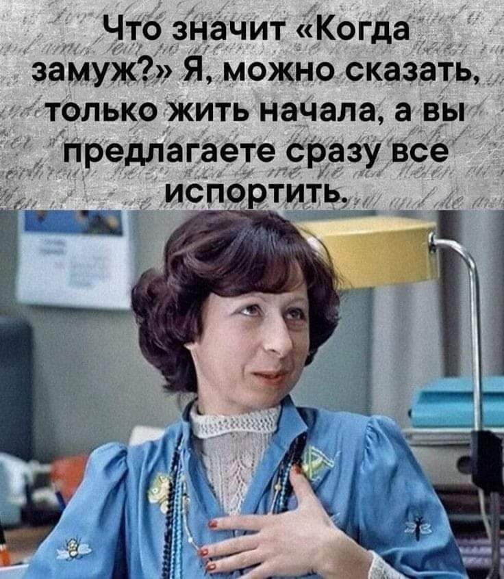 Что значит Когда замуж Я можно сказать только жить начала а вы _ предлагаете сразу все ИСПОРТИТЬ Ё