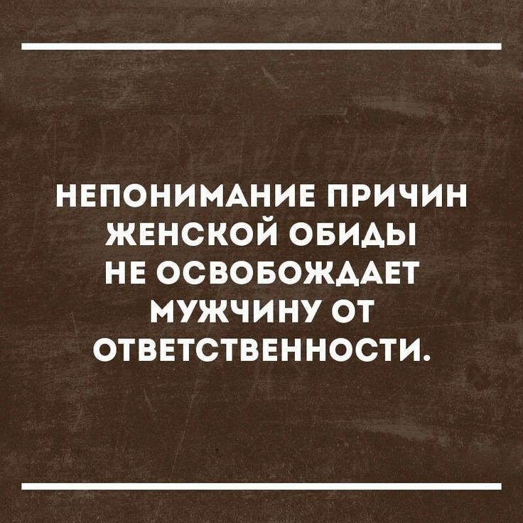 НЕПОНИМАНИЕ причин жвнской ОБИАЫ НЕ ОСВОБОЖААЕТ мужчину от ответственности