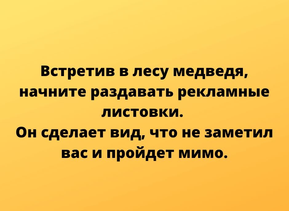 Встретив в лесу медведя начните раздавать рекламные ЛИСТОВКИ Он сделает вид что не заметил вас и пріойдет мимо тгрупезтсппоьсот