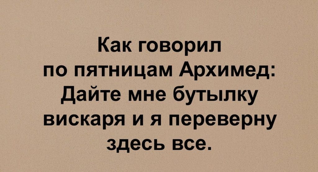 Как говорил по пятницам Архимед дайте мне бутылку вискаря и я переверну здесь все Ппрэ Псасао