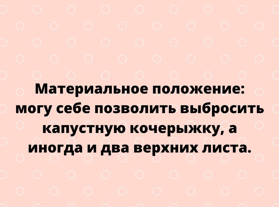 Материальное положение могу себе позволить выбросить капустную кочерыжку а иногда и два верхних листа Пирпе5усосот