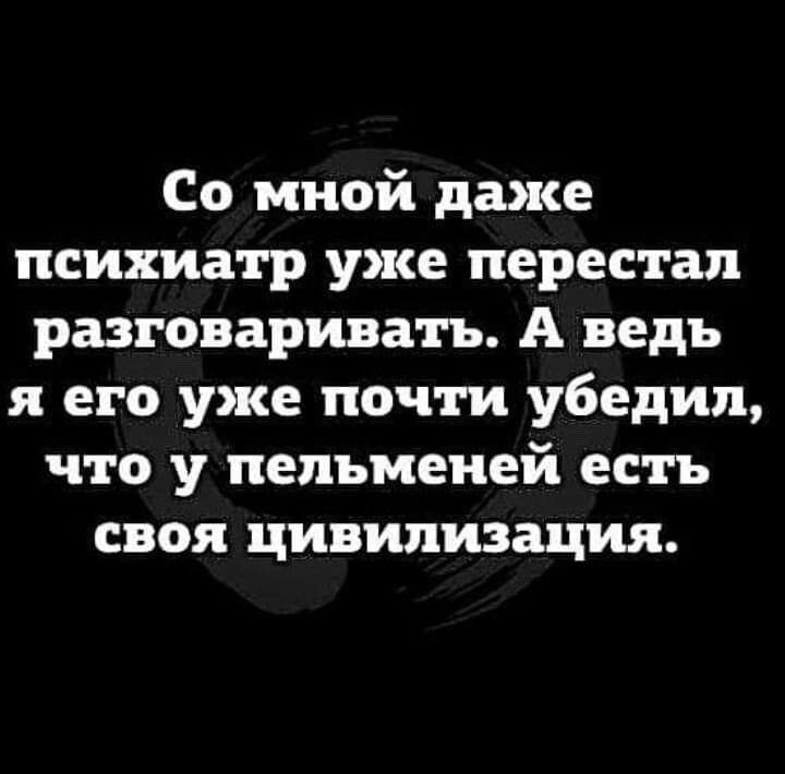 Со мной даже психиатр уже перестал разговаривать А ведь я его уже почти убедил что у пельменей есть своя цивилизация