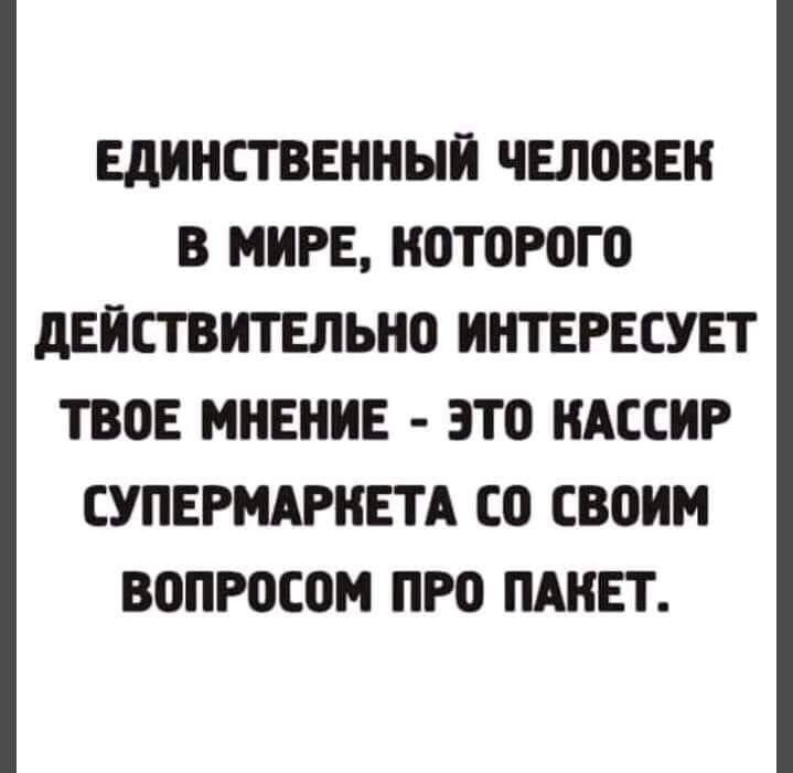 ЕДИНСТВЕННЫЙ ЧЕЛПВЕН В МИРЕ которого дЕИСТВИТЕЛЬНО ИНТЕРЕЕУЕТ ТВОЕ МНЕНИЕ ЭТО НАССИР СУПЕРМАРКЕТА 0 СВОИМ ВОПРОСОМ ПР0 ПАИЕТ