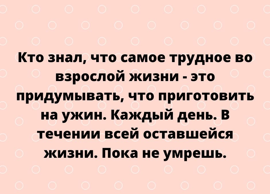 Кто знал что самое трудное во взрослой жизни это придумывать что приготовить на ужин Каждый день в течении всей оставшейся жизни Пока не умрешь Пирпе5усосот