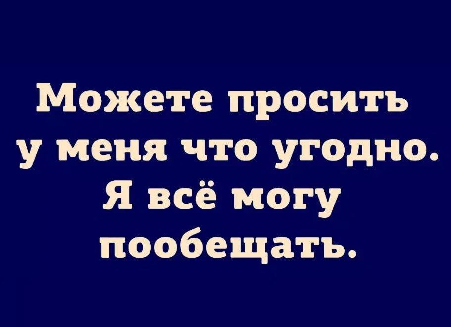 Можете просить у меня что угодно Я всё могу пообещать