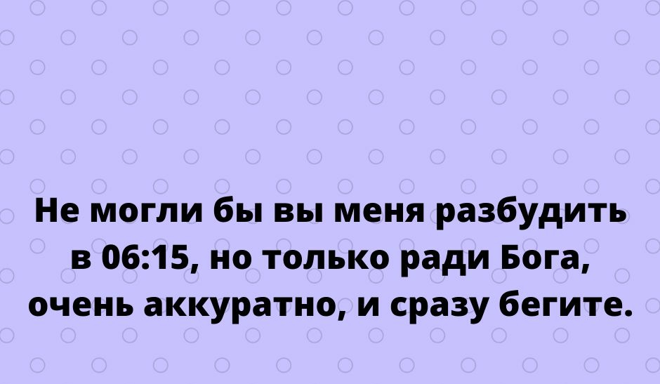 Не могли бы вы меня разбудить в 0615 но только ради Бога очень аккуратно и сразу бегите тгрпезіусппосот