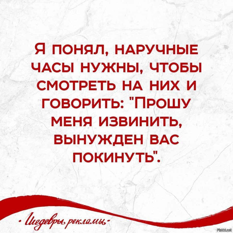 Я ПОНЯЛ НАРУЧНЫЕ ЧАСЫ НУЖНЫ ЧТОБЫ СМОТРЕТЬ НА НИХ И ГОВОРИТЬ ПРОШУ МЕНЯ ИЗВИНИТЬ БЫНУЖДЕН ВАС ПОКИНУТЬ