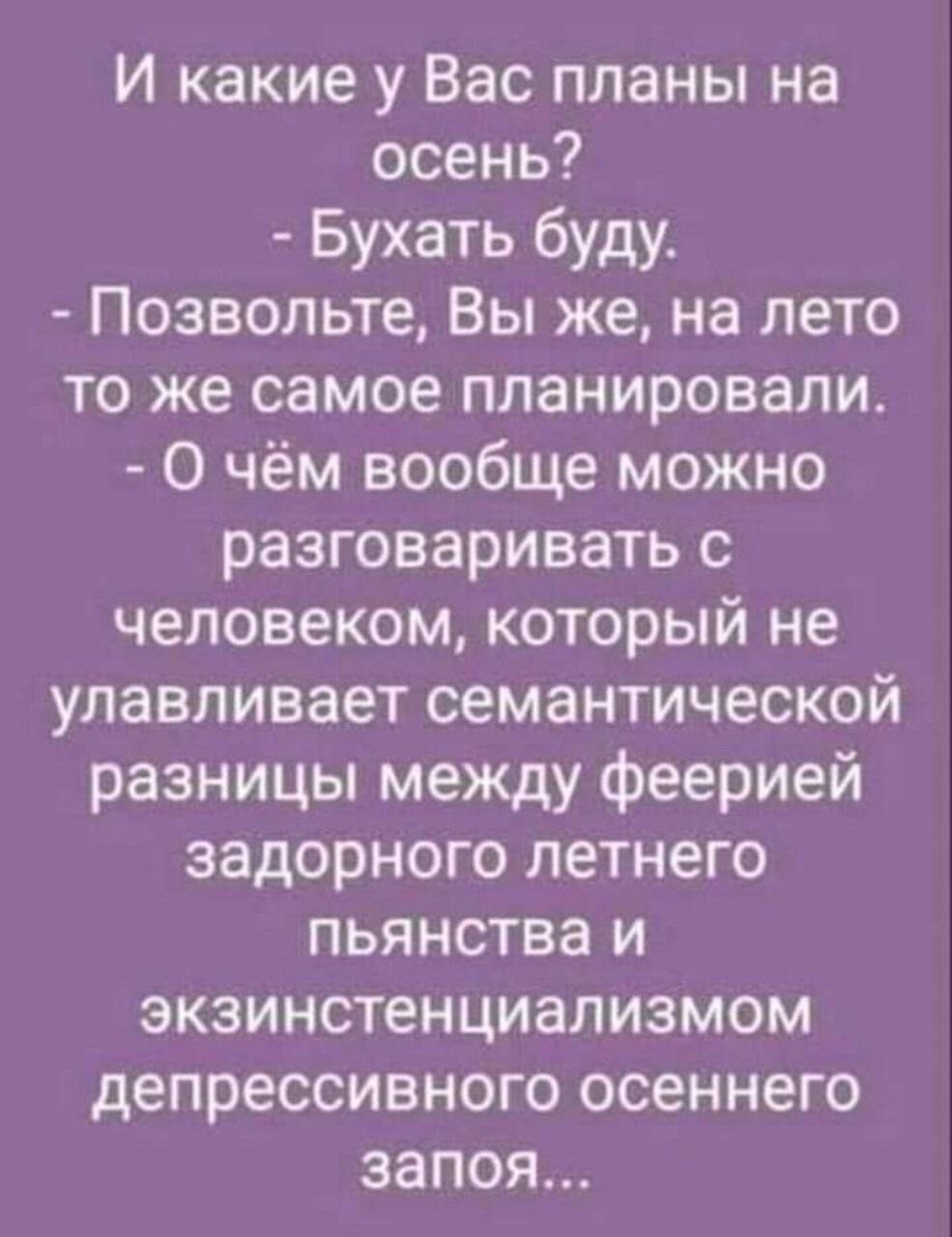 И какие у Вас планы на осень Бухать буду Позвольте Вы же на лето то же самое планировали О чём вообще можно разговаривать с человеком который не улавливает семантической разницы между феерией задорного летнего пьянства и экзинстенциализмом депрессивного осеннего запоя