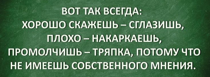 ВОТ ТАК ВСЕГДА ХОРОШО СКАЖЕШЬ СГЛАЗИШЬ ПЛОХО НАКАРКАЕШЬ ПРОМОЛЧИШЬ ТРЯПКА ПОТОМУ ЧТО НЕ ИМЕЕШЬ СОБСТВЕННОГО МНЕНИЯ 1гппіупЕ