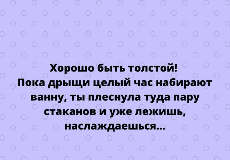 Хорошо быть толстой пока дрыщи целый час набирают ванну ты плесиула туда пару стаканов И УЖЕ лежишь наслаждаешься тгрп55усосот