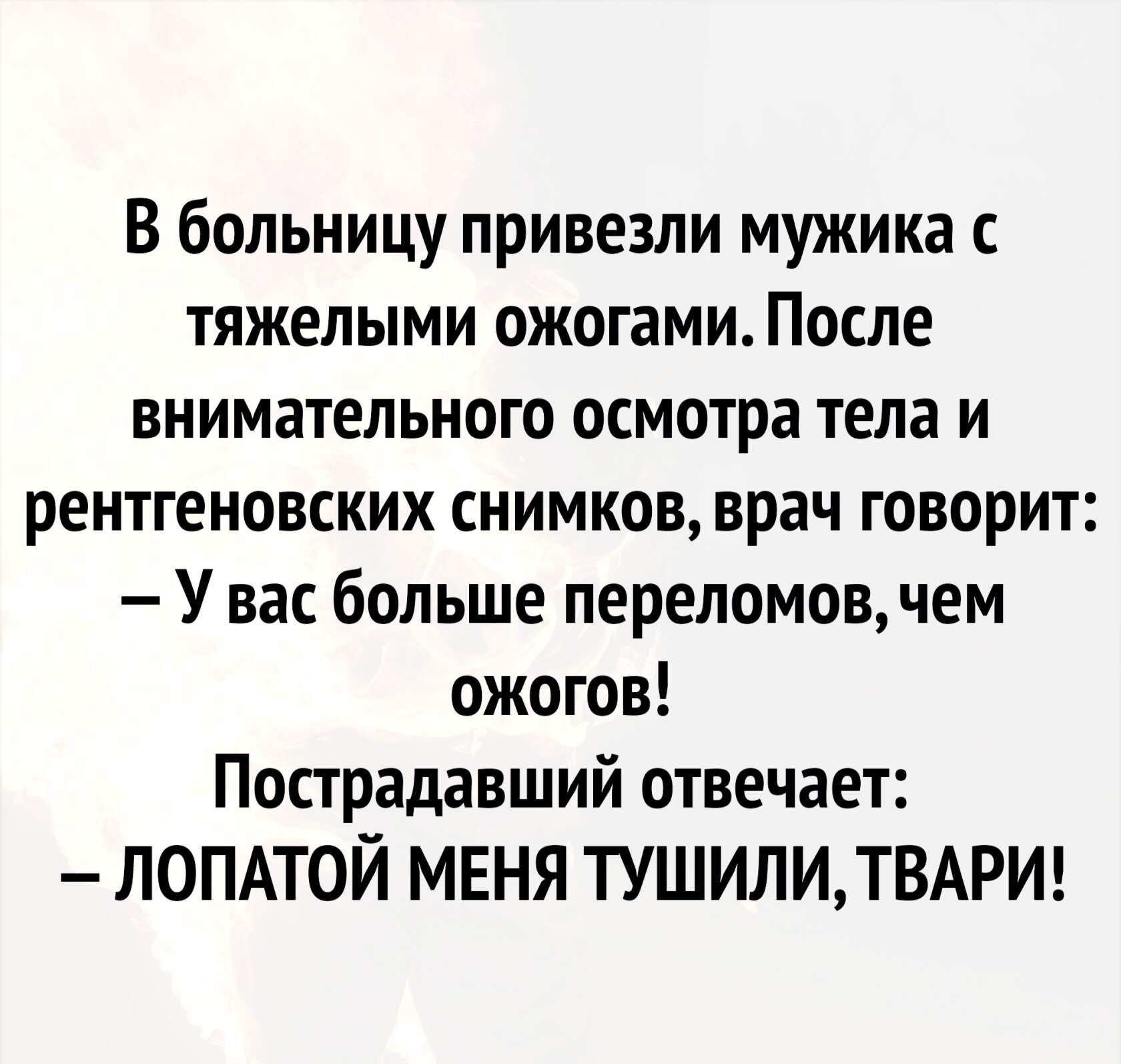 В больницу привезли мужика тяжелыми ожогами После внимательного осмотра тела и рентгеновских СНИМКОВ врач ГОВОРИТ У вас больше переломов чем ожогов Пострадавший отвечает ЛОПАТОЙ МЕНЯ ТУШИЛИТВАРИ