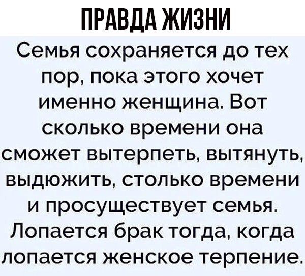 ПРАВДА ЖИЗНИ Семья сохраняется до тех пор пока этого хочет именно женщина Вот сколько времени она сможет вытерпеть вытянуть выдюжить столько времени и просуществует сем ья Лопается брак тогда когда лопается женское терпение