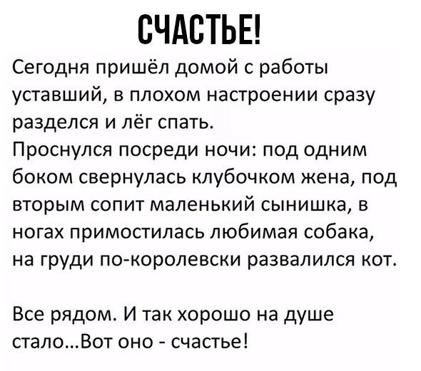 СЧАСТЬЕ Сегодня пришёл домой с работы уставший В ПЛОХОМ НЕСТРОЕНИИ сразу разделся и лёг спать Проснулся посреди ночи под одним боком свернулась клубочком жена под вторым сопит маленький сынишка в ногах примостипась любимая собака на груди по королевски развалился от Все рядом И так хорошо на душе сталоВот оно счастье