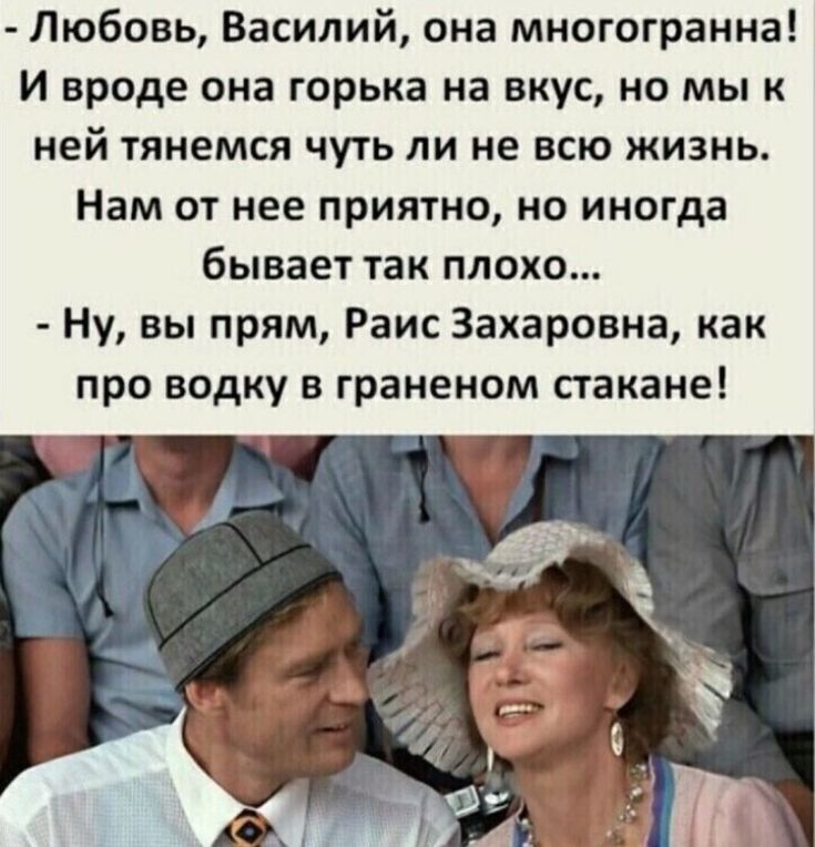 Любовь Василий она многогранна И вроде она горька на вкус но мы к ней тянемся чуть ли не всю жизнь Нам от нее приятно но иногда бывает так ПЛОХО Ну вы прям Раис Захаровна как про водку в граненом стакане