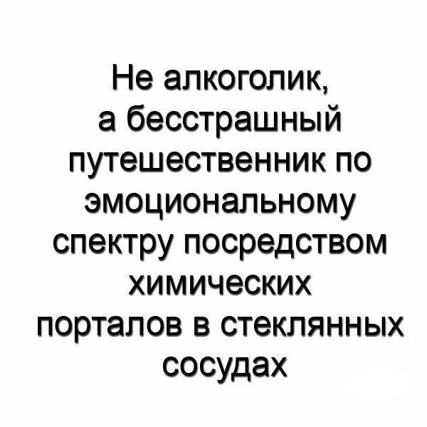 Не алкоголик а бесстрашный путешественник по эмоциональному спектру посредством химических порталов в стеклянных сосудах