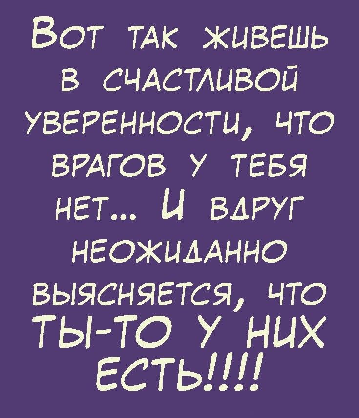 Вот ТАК живешь в СЧАСТАЦВОЙ уверенности что ВРАГОВ у ТЕБЯ нет И ВАРУГ нгожимнно выясняется что ТЫТО У них ЕСТЬ
