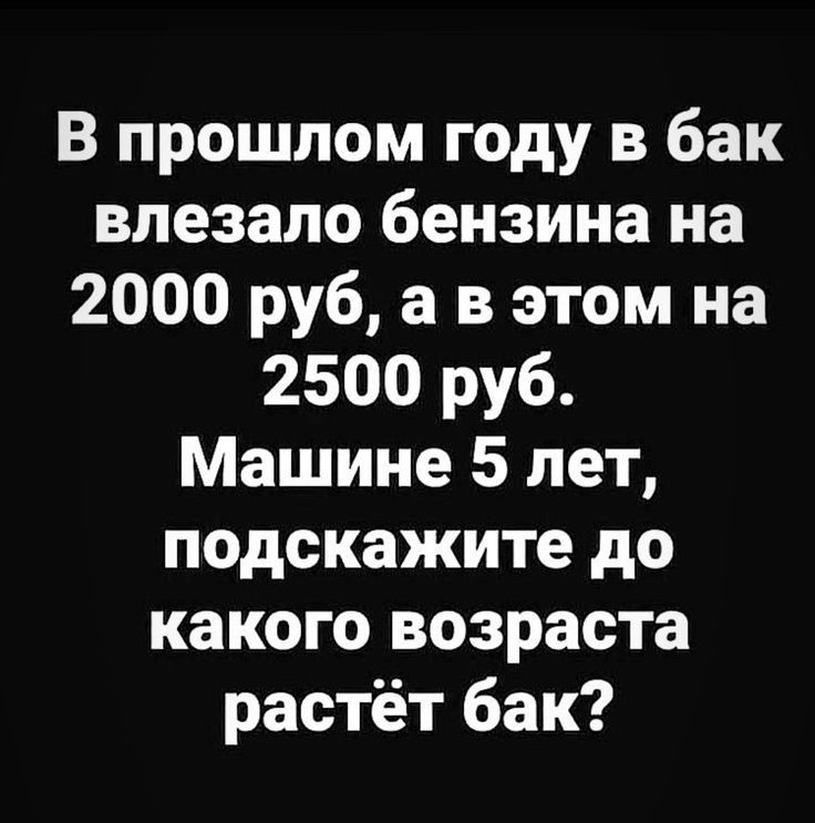 В прошлом году в бак влезало бензина на 2000 руб а в этом на 2500 руб Машине 5 лет подскажите до какого возраста растёт бак