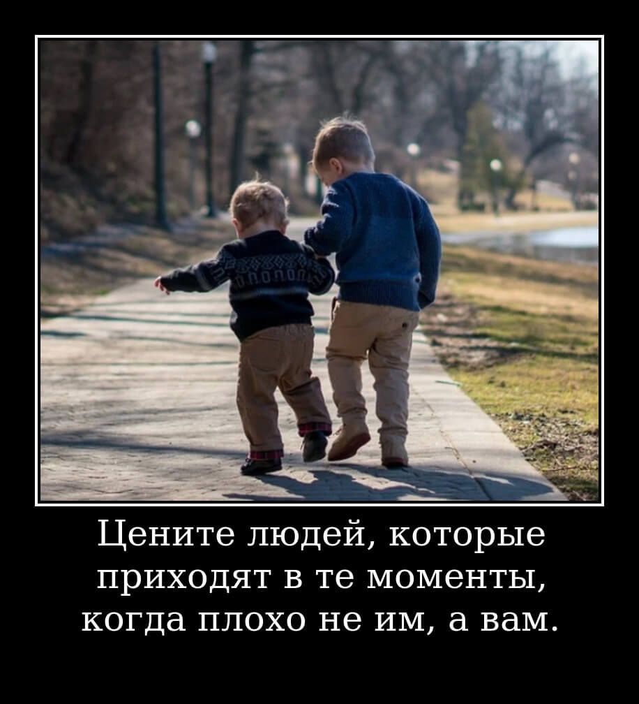 Цените людей которые ПРИХОДИТ В те моменты когда плохо не им а вам