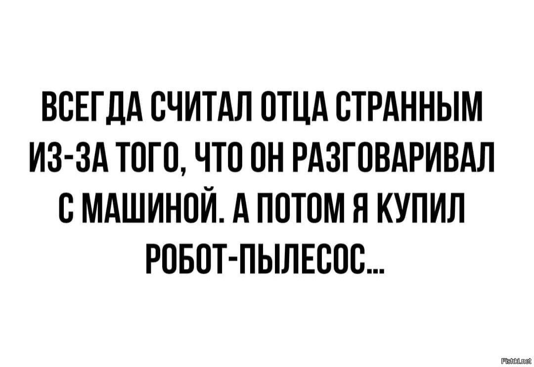 ВСЕГДА СЧИТАП ОТЦА ОТРАННЫМ ИЗ ЗА ТОГО ЧТО ОН РАЗГОВАРИВАЛ ОМАШИНОЙ А ПОТОМ Я КУПИЛ РОБОТ ПЫЛЕООС