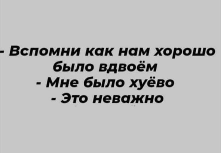 Вспомни как нам хорошо было вдвоём Мне было хуёво Это неважно