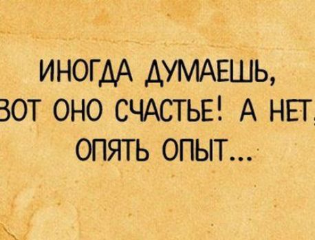 ИНОГДА АУМАЕШЬ ЗОТ ОНО СЧАСТЬЕ А НЕТ ОПЯТЬ ОПЫТ