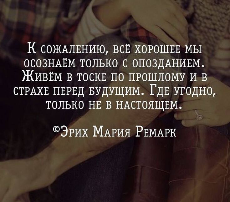 К сонилвнию ВСЁ хорошвв мы ОСОЗНАЁМ только с опоздднивм Живём в тоскв по прошлому и в СТРАХЕ пвгвд БУДУЩИМ ГДЕ угодно только НЕ В НАСТОЯЩЕМ Эгих МАРИЯ РЕМАРК