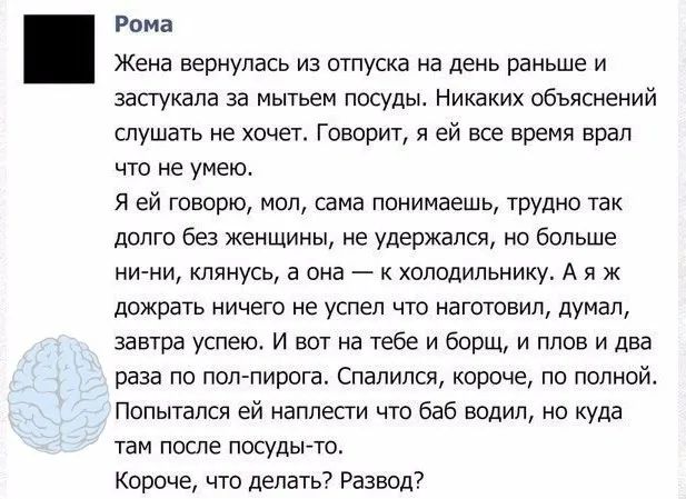 Рпмп Жена вернулась из шпуска на день раньше и запукапа за мытьем посуды Никаких объяснений слушаУь не хпчет Говорит ей все время врал что не умею я ей говорю мол сама понимаешь трудно так долго 69 женщины не удержался но больше ними клянусь а она к холодильнику А я к пожрать ничего не успел что нагптовип думал завтра успею и вот на тебе и борщ и план и два раза по поп пирога Спапипся короче по по