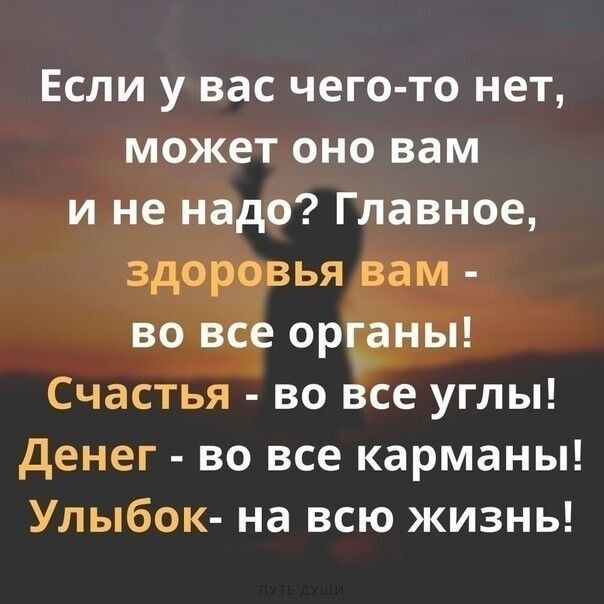 Если у вас чего то нет может оно вам и не надо Главное здоровья вам во все орцаны Счастья во все углы денег во все карманы Улыбок на всю жизнь