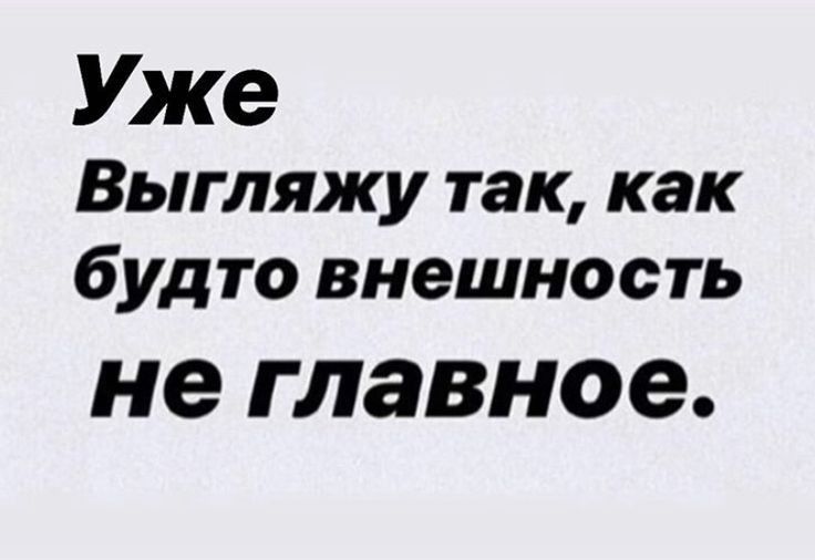 Уже Выгляжу так как буд то внешность не главное