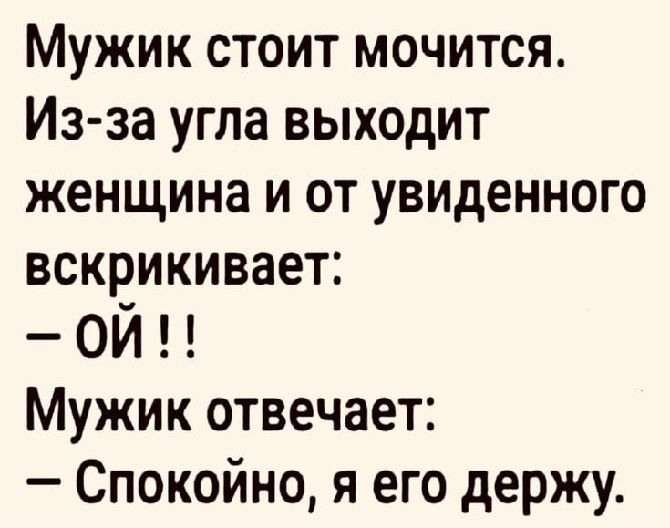 Мужик стоит мочится Из за угла выходит женщина и от увиденного всквикивает ОИ Мужик отвечает Спокойно я его держу