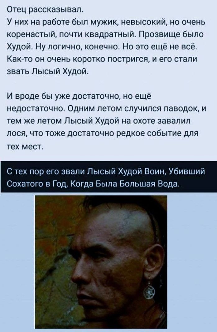 Отец рассказывал У них на работе был мужик невысокий но очень коренестый почти квадратный Прозвище было Худой Ну логично конечно Но это еще не всё Както он очень коротко постригся и его стали звать Лысый Худой и вроде бы уже достаточно на еще недостаточно Одним летом случился паводок и тем же летом Лысый Худой на охоте завалил лося что тоже достаточно редкое событие для тех мест С тех пор его звал