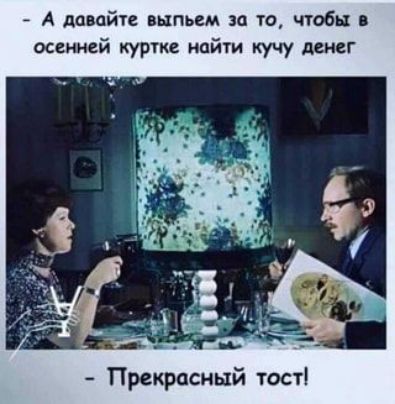 А давайте выпьем за то чтобы осенней куртке найти кучу денег Прекрасный тост