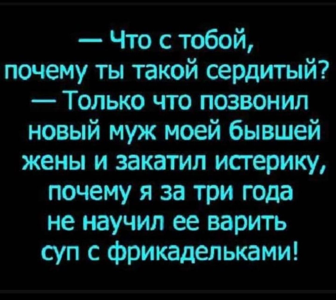 Что с тобой почему ты такой сердитый Только что позвонил новый муж моей бывшей жены и закатил исгерику почему я за три года не научил ее варить суп с фрикадельками