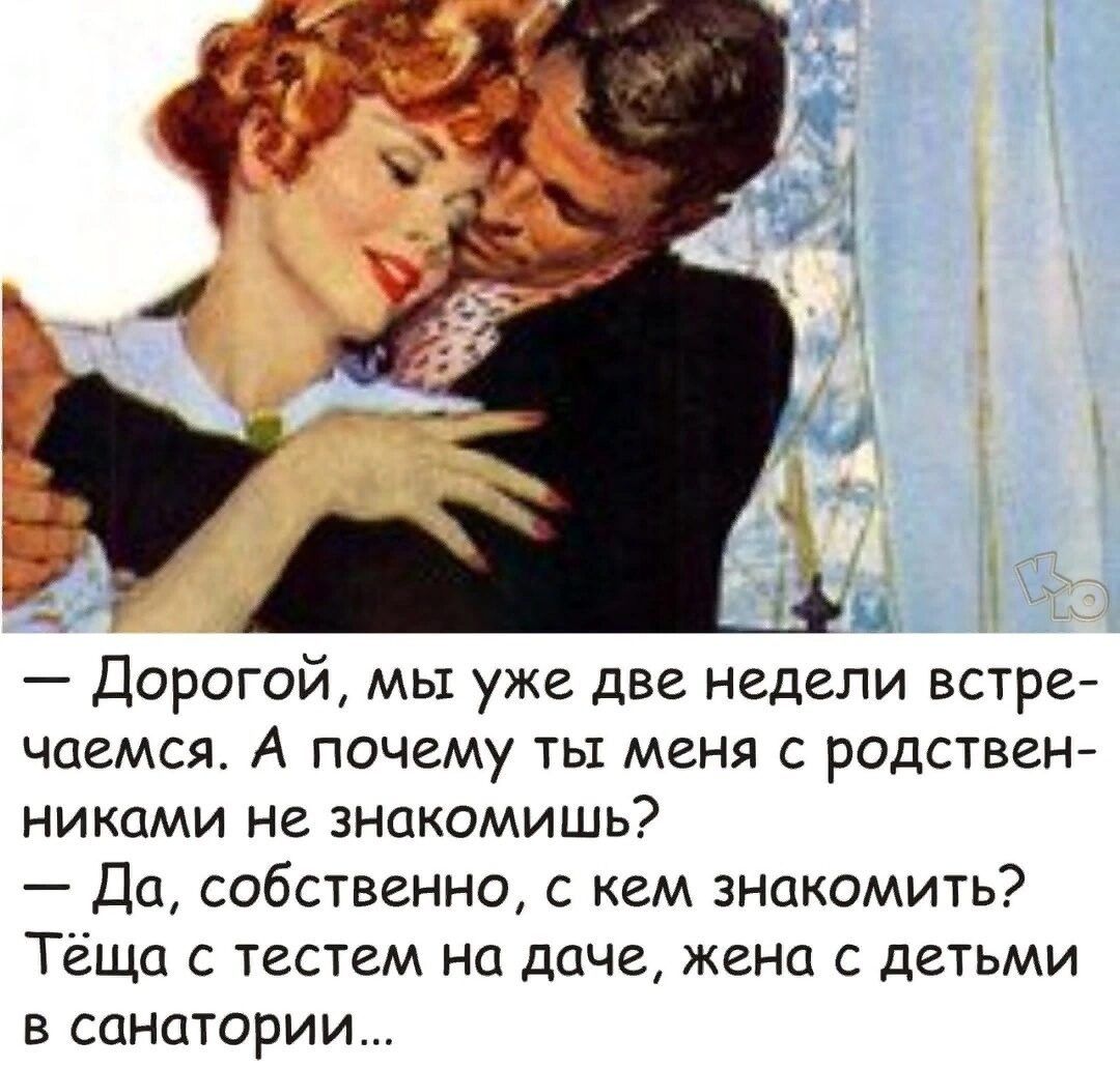 Дорогой мы уже две недели встре чаемся А почему ты меня с родствен никами не знакомишь Да собственно с кем знакомить Теща с тестем на даче жена с детьми в санатории
